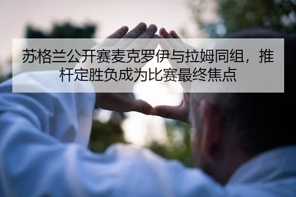 苏格兰公开赛麦克罗伊与拉姆同组，推杆定胜负成为比赛最终焦点