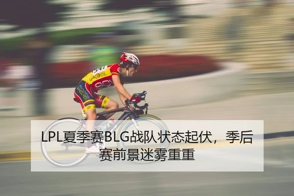 LPL夏季赛BLG战队状态起伏，季后赛前景迷雾重重